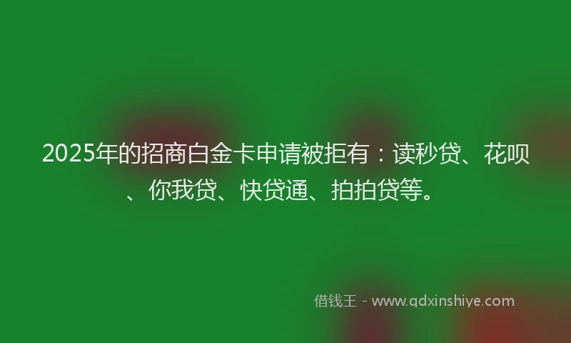 2025年的招商白金卡申请被拒有：读秒贷、花呗、你我贷、快贷通、拍拍贷等。