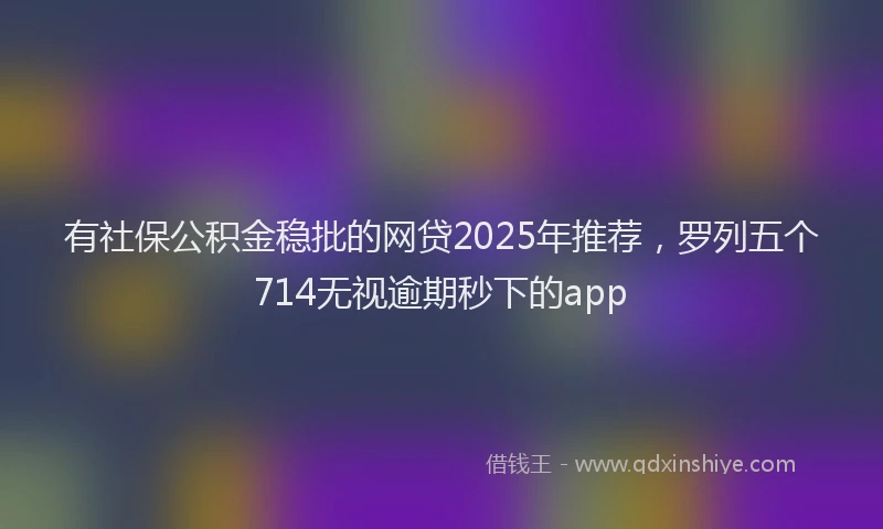 有社保公积金稳批的网贷2025年推荐，罗列五个714无视逾期秒下的app