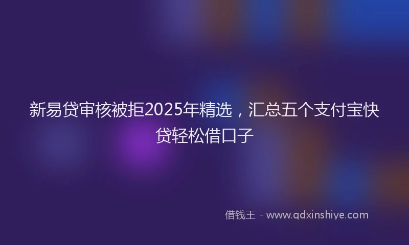 新易贷审核被拒2025年精选，汇总五个支付宝快贷轻松借口子