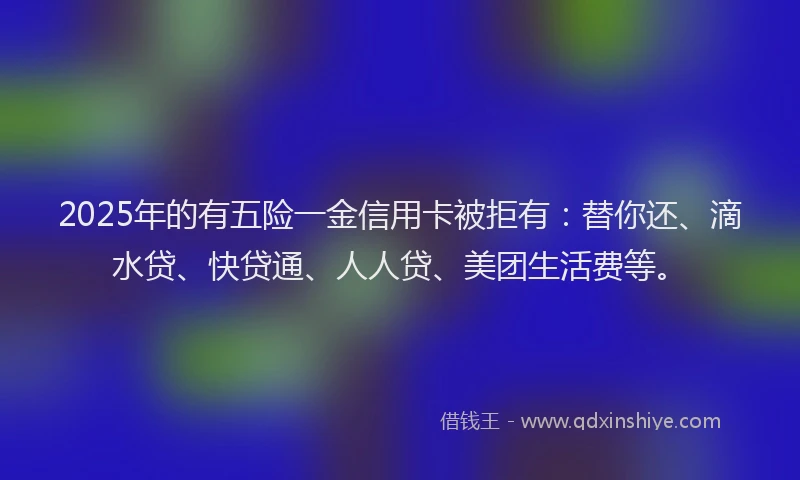 2025年的有五险一金信用卡被拒有：替你还、滴水贷、快贷通、人人贷、美团生活费等。