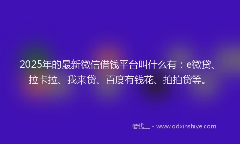 2025年的最新微信借钱平台叫什么有：e微贷、拉卡拉、我来贷、百度有钱花、拍拍贷等。