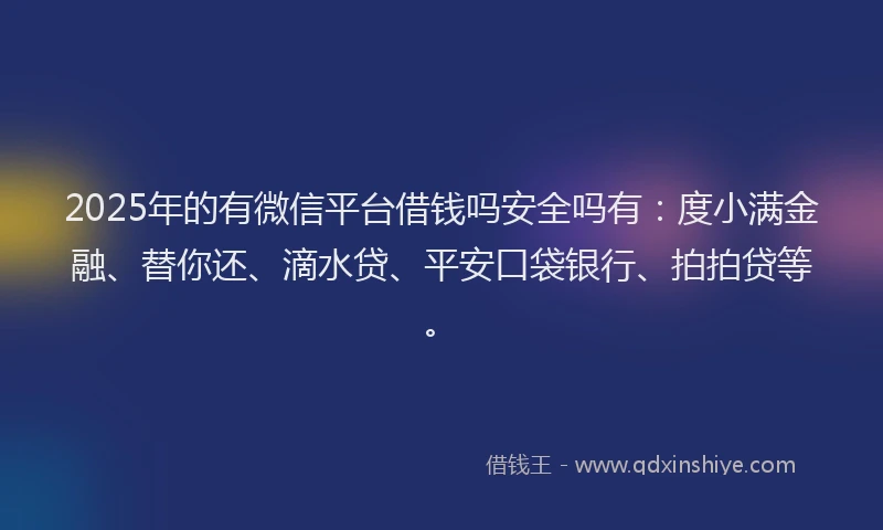 2025年的有微信平台借钱吗安全吗有：度小满金融、替你还、滴水贷、平安口袋银行、拍拍贷等。