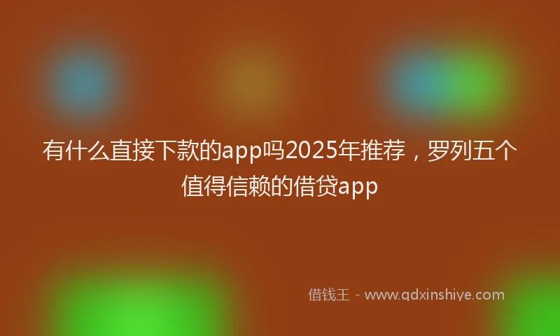 有什么直接下款的app吗2025年推荐，罗列五个值得信赖的借贷app