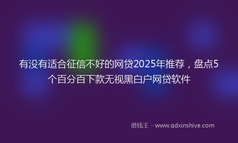 有没有适合征信不好的网贷2025年推荐，盘点5个百分百下款无视黑白户网贷软件