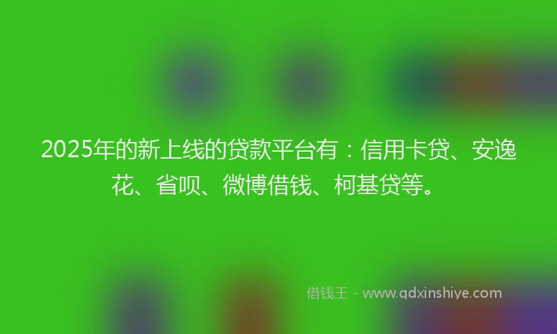2025年的新上线的贷款平台有：信用卡贷、安逸花、省呗、微博借钱、柯基贷等。