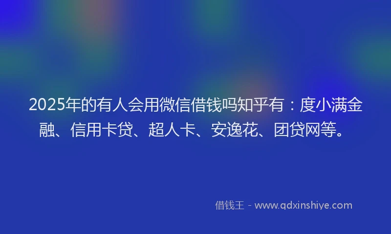2025年的有人会用微信借钱吗知乎有：度小满金融、信用卡贷、超人卡、安逸花、团贷网等。