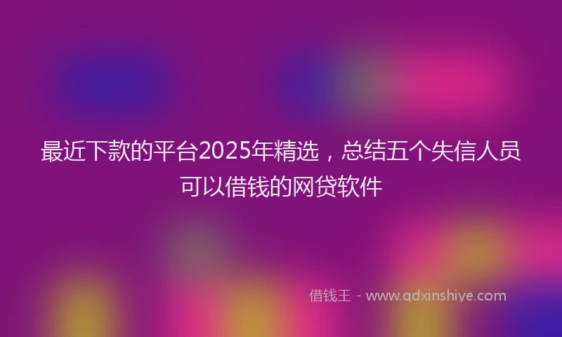 最近下款的平台2025年精选，总结五个失信人员可以借钱的网贷软件