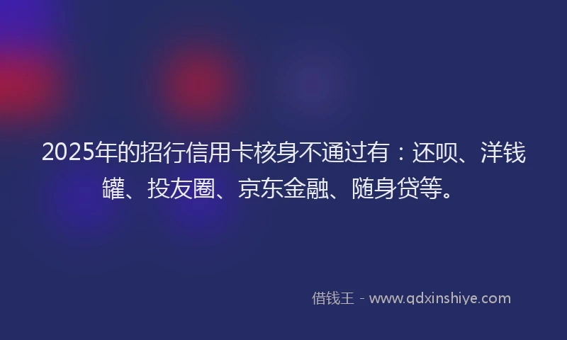 2025年的招行信用卡核身不通过有：还呗、洋钱罐、投友圈、京东金融、随身贷等。