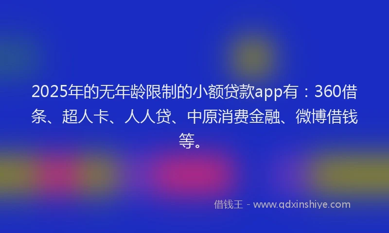 2025年的无年龄限制的小额贷款app有：360借条、超人卡、人人贷、中原消费金融、微博借钱等。