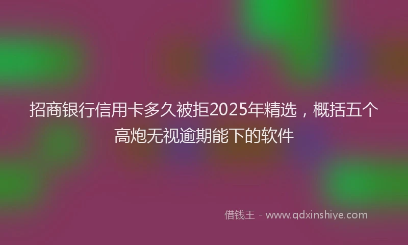 招商银行信用卡多久被拒2025年精选，概括五个高炮无视逾期能下的软件