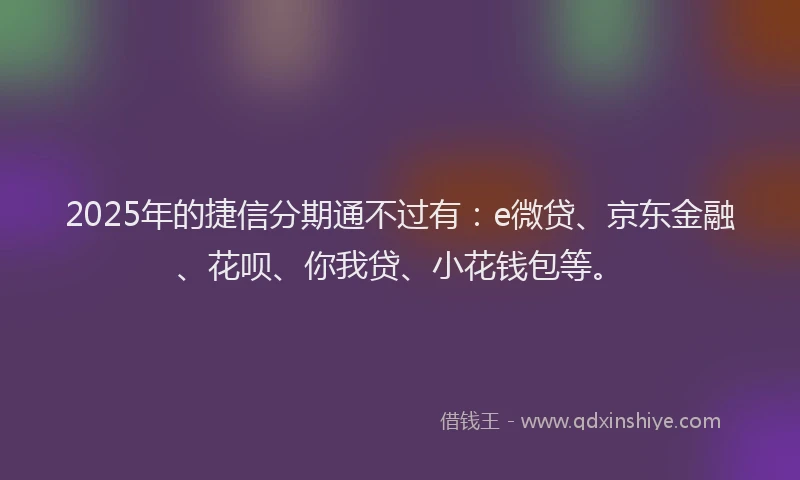 2025年的捷信分期通不过有：e微贷、京东金融、花呗、你我贷、小花钱包等。