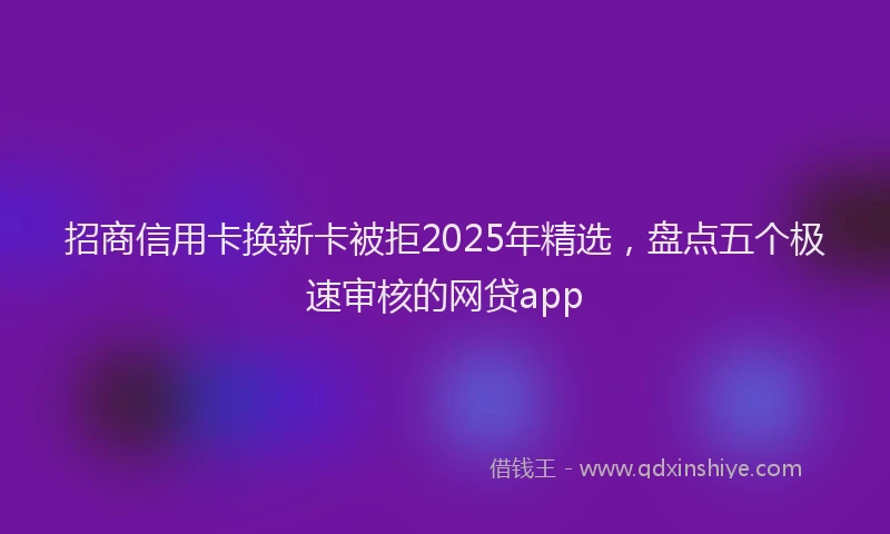 招商信用卡换新卡被拒2025年精选，盘点五个极速审核的网贷app