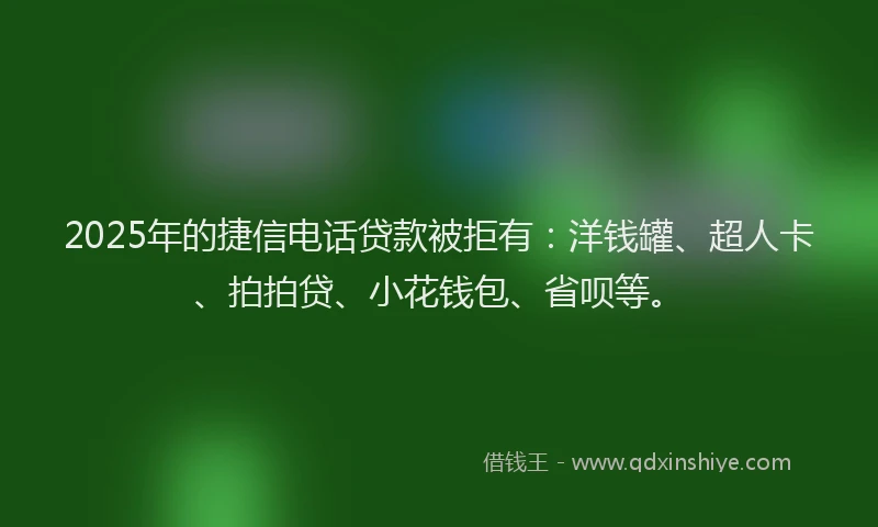 2025年的捷信电话贷款被拒有：洋钱罐、超人卡、拍拍贷、小花钱包、省呗等。