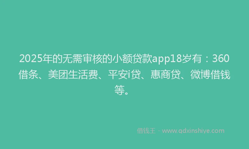 2025年的无需审核的小额贷款app18岁有：360借条、美团生活费、平安i贷、惠商贷、微博借钱等。