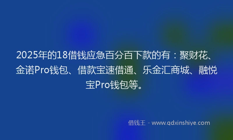 2025年的18借钱应急百分百下款的有：聚财花、金诺Pro钱包、借款宝速借通、乐金汇商城、融悦宝Pro钱包等。