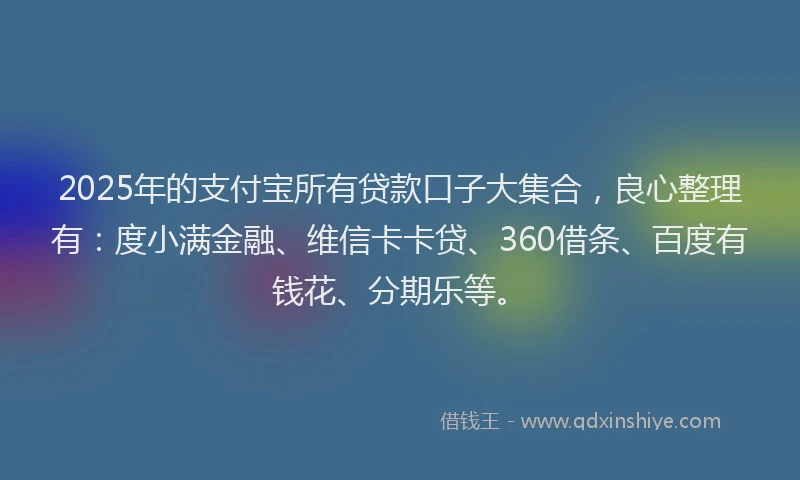2025年的支付宝所有贷款口子大集合，良心整理有：度小满金融、维信卡卡贷、360借条、百度有钱花、分期乐等。