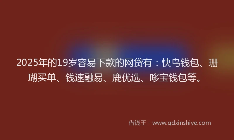 2025年的19岁容易下款的网贷有：快鸟钱包、珊瑚买单、钱速融易、鹿优选、哆宝钱包等。