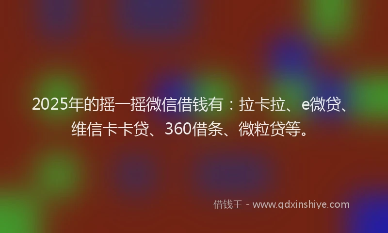 2025年的摇一摇微信借钱有：拉卡拉、e微贷、维信卡卡贷、360借条、微粒贷等。