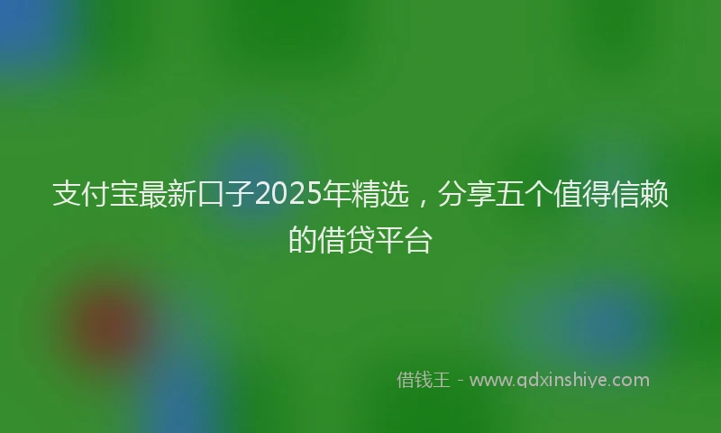 支付宝最新口子2025年精选，分享五个值得信赖的借贷平台