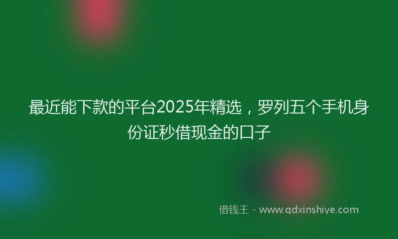 最近能下款的平台2025年精选，罗列五个手机身份证秒借现金的口子