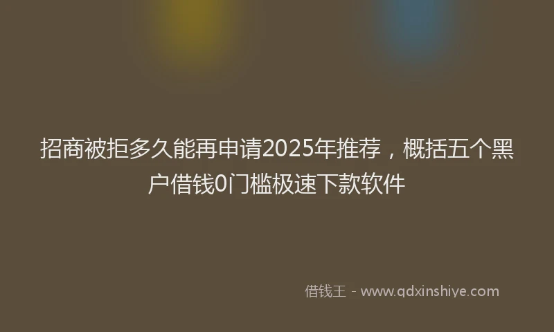 招商被拒多久能再申请2025年推荐，概括五个黑户借钱0门槛极速下款软件