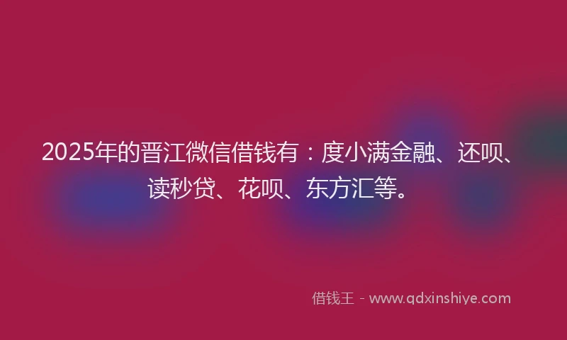 2025年的晋江微信借钱有：度小满金融、还呗、读秒贷、花呗、东方汇等。