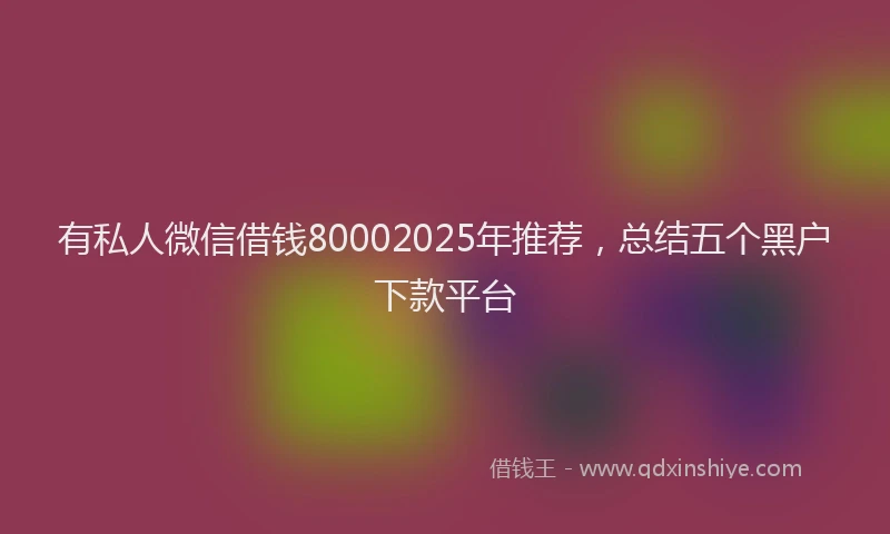 有私人微信借钱80002025年推荐，总结五个黑户下款平台