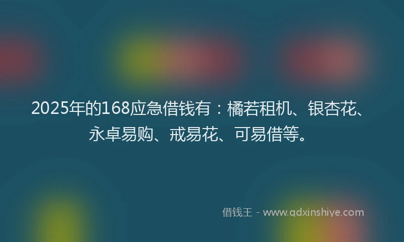 2025年的168应急借钱有：橘若租机、银杏花、永卓易购、戒易花、可易借等。