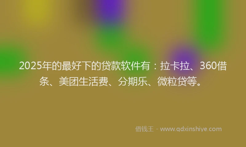 2025年的最好下的贷款软件有：拉卡拉、360借条、美团生活费、分期乐、微粒贷等。