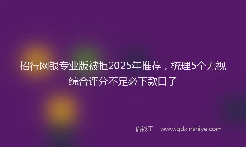 招行网银专业版被拒2025年推荐，梳理5个无视综合评分不足必下款口子