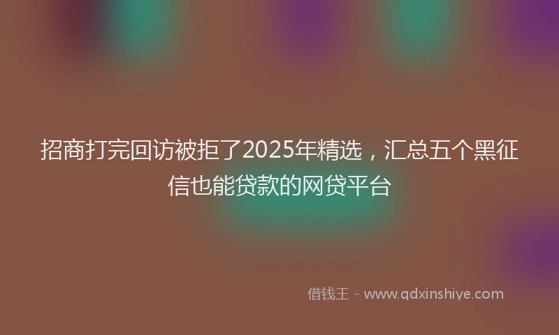 招商打完回访被拒了2025年精选，汇总五个黑征信也能贷款的网贷平台
