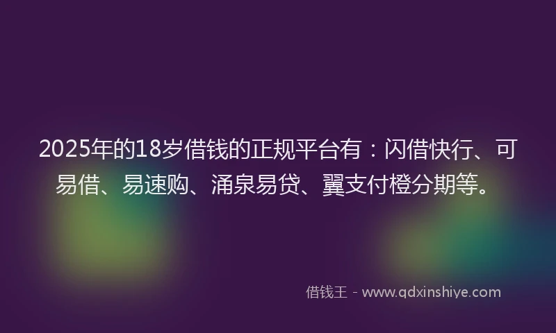 2025年的18岁借钱的正规平台有：闪借快行、可易借、易速购、涌泉易贷、翼支付橙分期等。