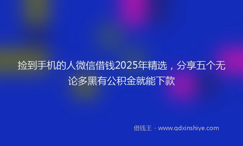 捡到手机的人微信借钱2025年精选，分享五个无论多黑有公积金就能下款