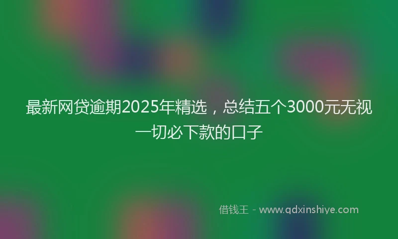 最新网贷逾期2025年精选，总结五个3000元无视一切必下款的口子