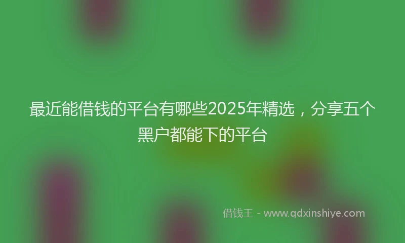 最近能借钱的平台有哪些2025年精选，分享五个黑户都能下的平台