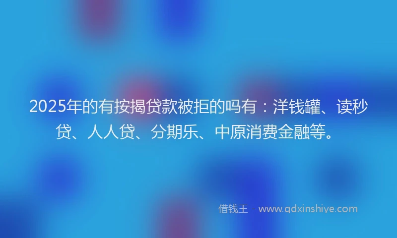 2025年的有按揭贷款被拒的吗有：洋钱罐、读秒贷、人人贷、分期乐、中原消费金融等。