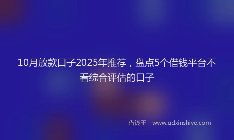 10月放款口子2025年推荐，盘点5个借钱平台不看综合评估的口子