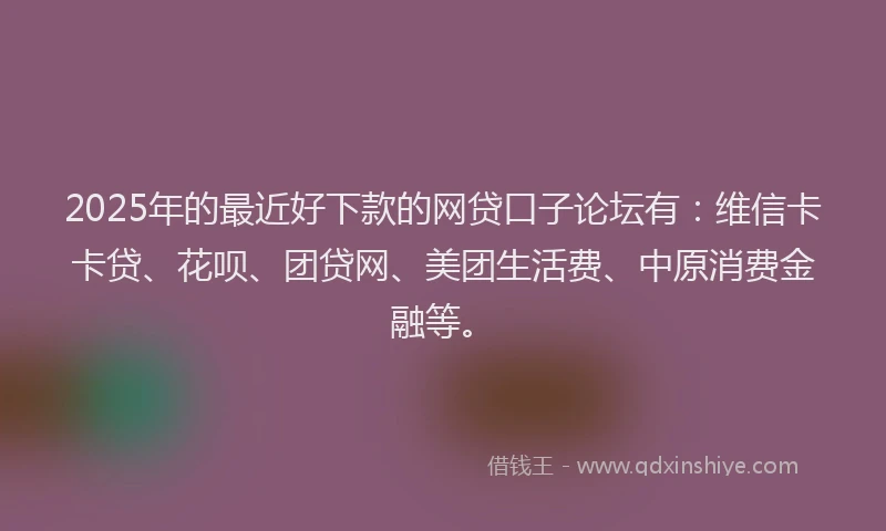 2025年的最近好下款的网贷口子论坛有：维信卡卡贷、花呗、团贷网、美团生活费、中原消费金融等。