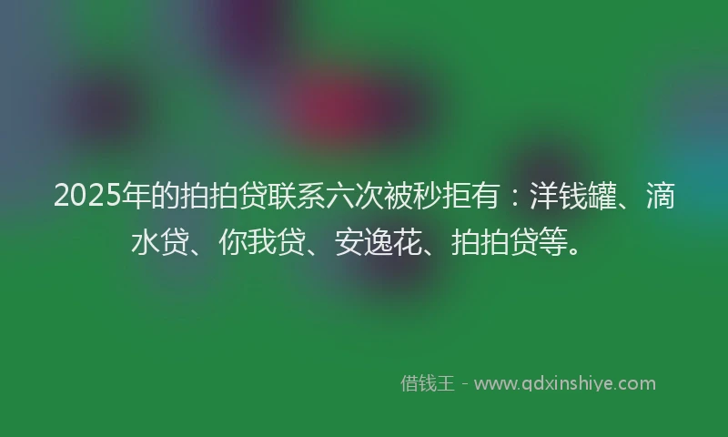 2025年的拍拍贷联系六次被秒拒有：洋钱罐、滴水贷、你我贷、安逸花、拍拍贷等。