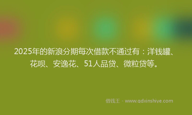 2025年的新浪分期每次借款不通过有：洋钱罐、花呗、安逸花、51人品贷、微粒贷等。