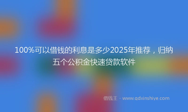 100%可以借钱的利息是多少2025年推荐，归纳五个公积金快速贷款软件