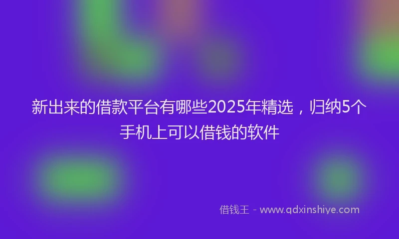 新出来的借款平台有哪些2025年精选，归纳5个手机上可以借钱的软件