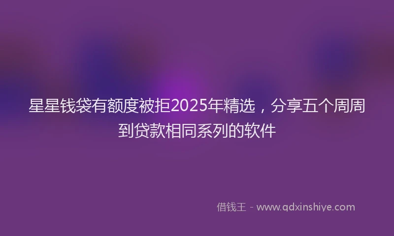 星星钱袋有额度被拒2025年精选，分享五个周周到贷款相同系列的软件