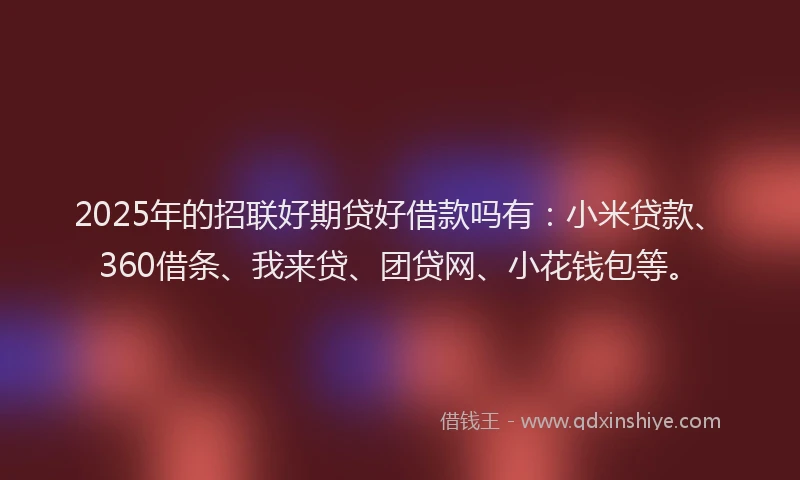 2025年的招联好期贷好借款吗有：小米贷款、360借条、我来贷、团贷网、小花钱包等。