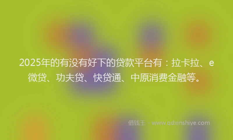2025年的有没有好下的贷款平台有：拉卡拉、e微贷、功夫贷、快贷通、中原消费金融等。