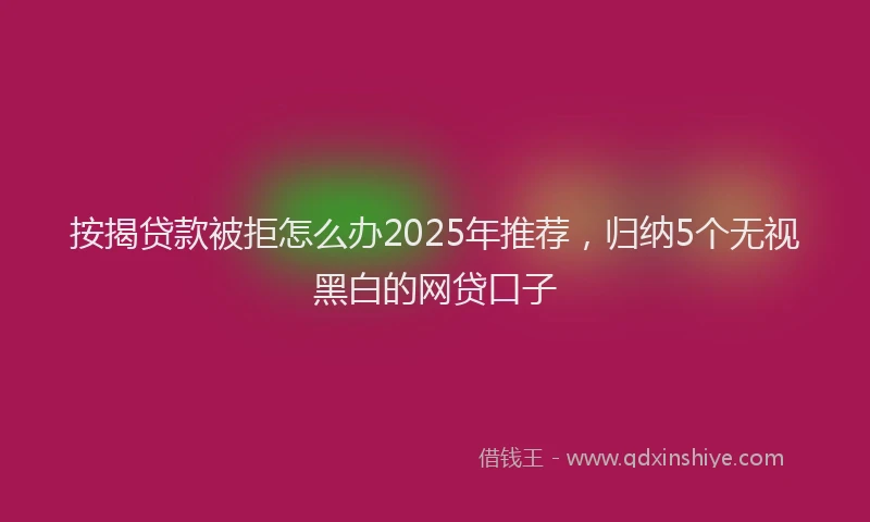 按揭贷款被拒怎么办2025年推荐，归纳5个无视黑白的网贷口子