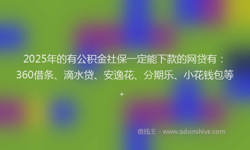 2025年的有公积金社保一定能下款的网贷有：360借条、滴水贷、安逸花、分期乐、小花钱包等。