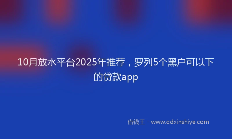 10月放水平台2025年推荐，罗列5个黑户可以下的贷款app