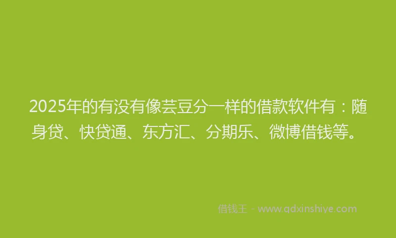2025年的有没有像芸豆分一样的借款软件有：随身贷、快贷通、东方汇、分期乐、微博借钱等。