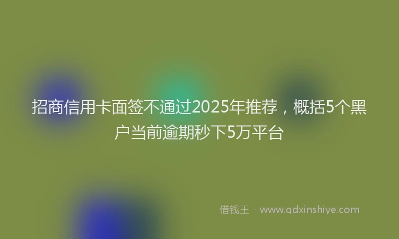 招商信用卡面签不通过2025年推荐，概括5个黑户当前逾期秒下5万平台